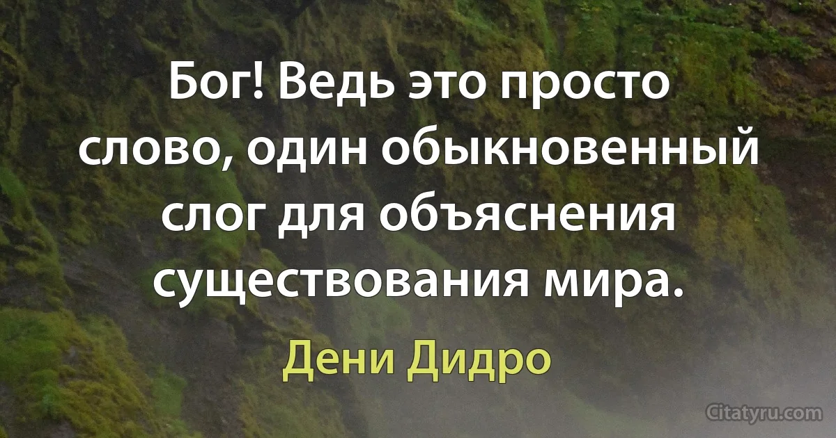 Бог! Ведь это просто слово, один обыкновенный слог для объяснения существования мира. (Дени Дидро)