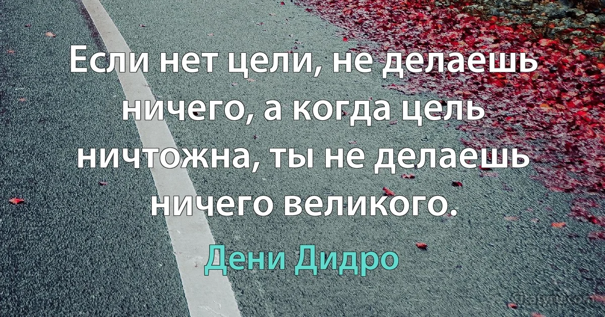 Если нет цели, не делаешь ничего, а когда цель ничтожна, ты не делаешь ничего великого. (Дени Дидро)