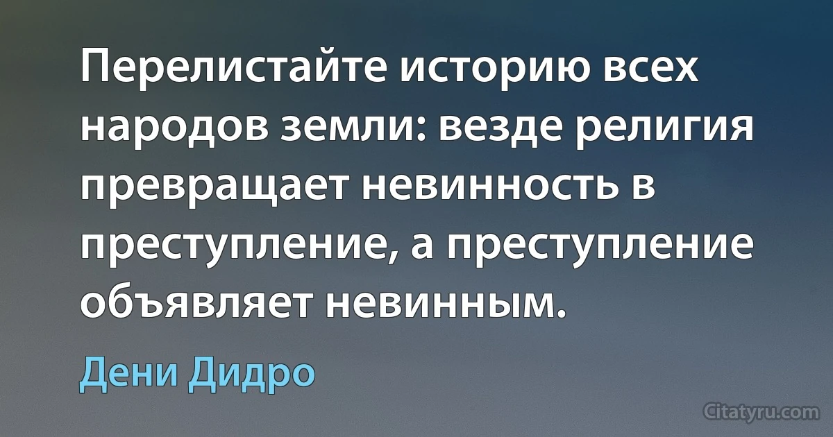 Перелистайте историю всех народов земли: везде религия превращает невинность в преступление, а преступление объявляет невинным. (Дени Дидро)