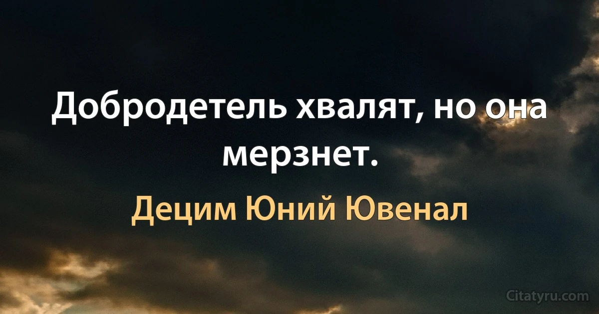 Добродетель хвалят, но она мерзнет. (Децим Юний Ювенал)