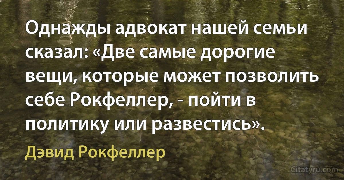 Однажды адвокат нашей семьи сказал: «Две самые дорогие вещи, которые может позволить себе Рокфеллер, - пойти в политику или развестись». (Дэвид Рокфеллер)