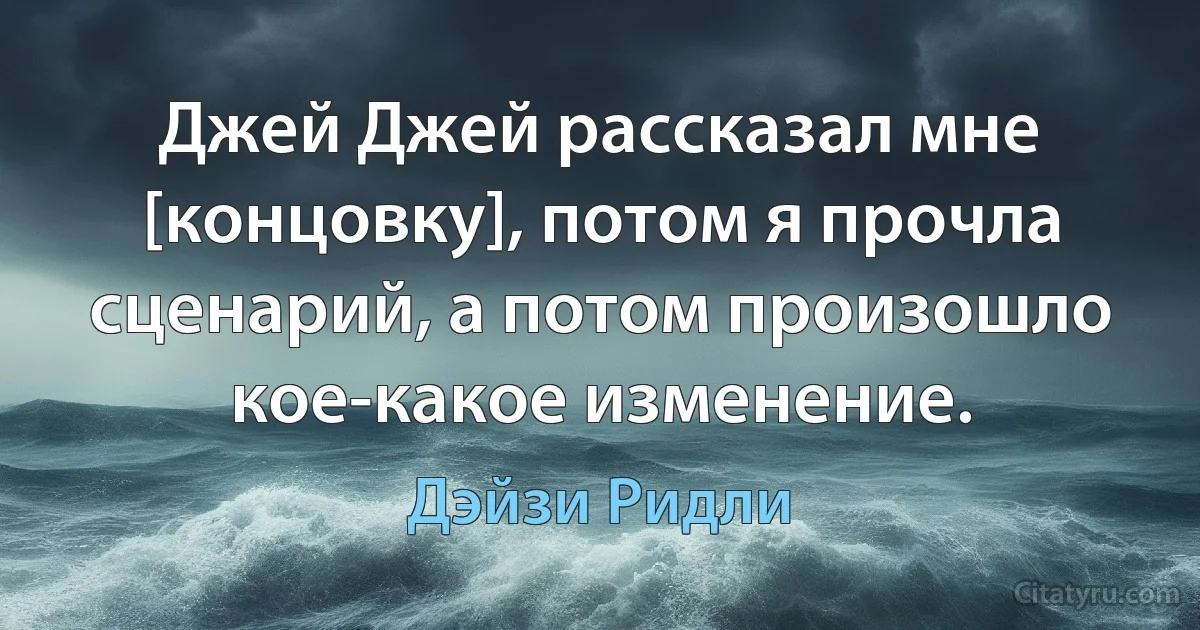 Джей Джей рассказал мне [концовку], потом я прочла сценарий, а потом произошло кое-какое изменение. (Дэйзи Ридли)