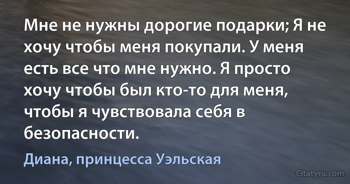 Мне не нужны дорогие подарки; Я не хочу чтобы меня покупали. У меня есть все что мне нужно. Я просто хочу чтобы был кто-то для меня, чтобы я чувствовала себя в безопасности. (Диана, принцесса Уэльская)