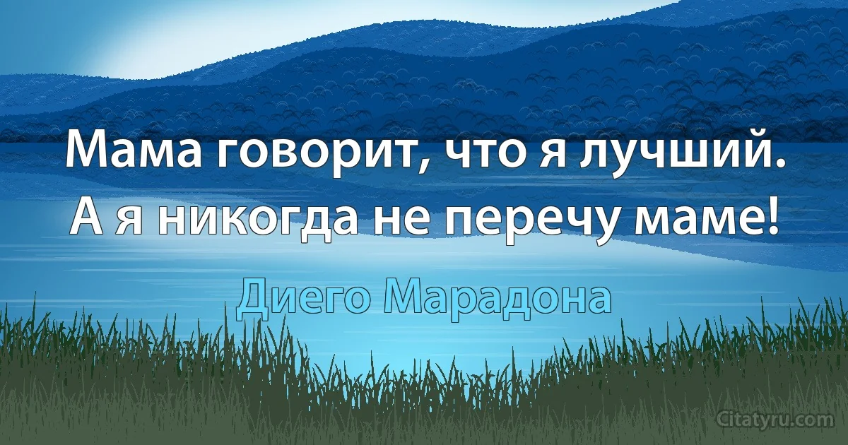 Мама говорит, что я лучший. А я никогда не перечу маме! (Диего Марадона)