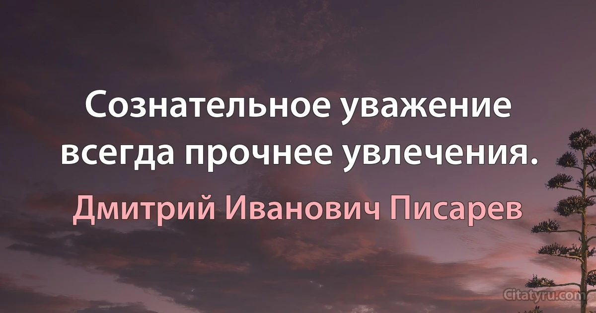 Сознательное уважение всегда прочнее увлечения. (Дмитрий Иванович Писарев)