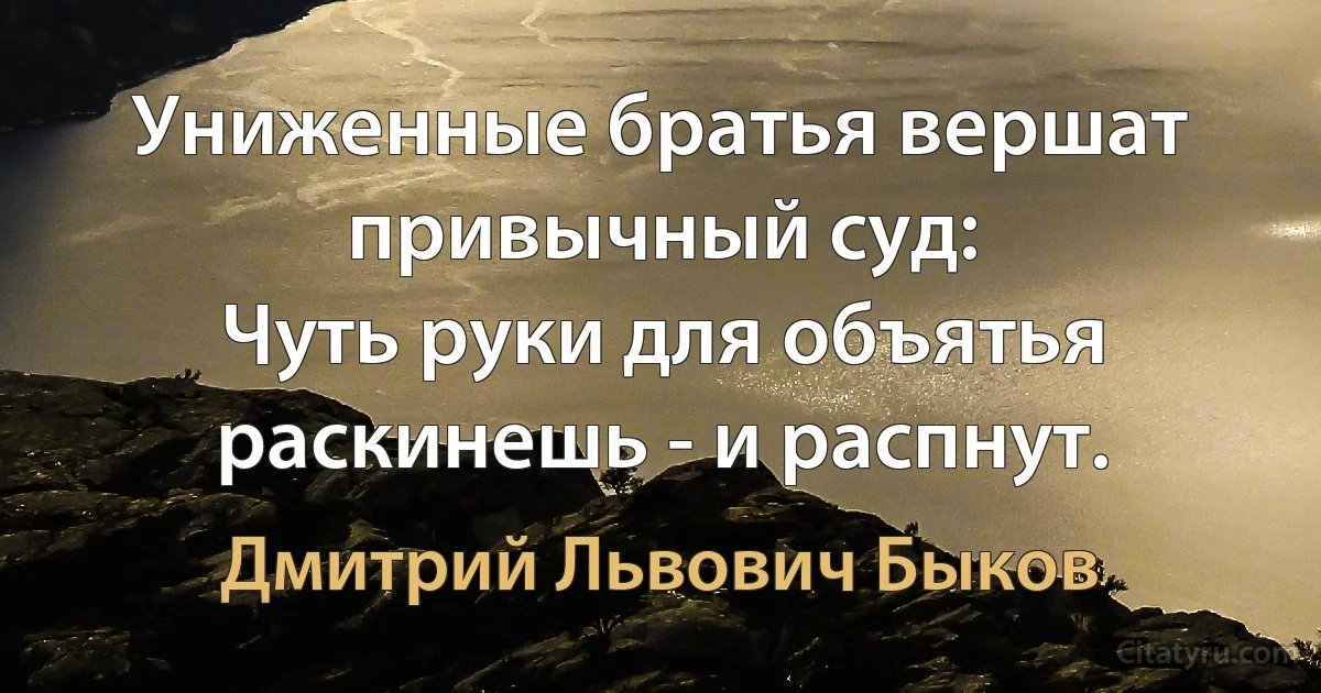 Униженные братья вершат привычный суд:
Чуть руки для объятья раскинешь - и распнут. (Дмитрий Львович Быков)