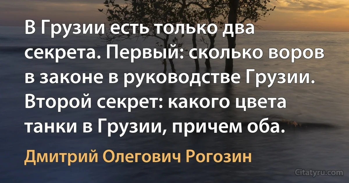 В Грузии есть только два секрета. Первый: сколько воров в законе в руководстве Грузии. Второй секрет: какого цвета танки в Грузии, причем оба. (Дмитрий Олегович Рогозин)