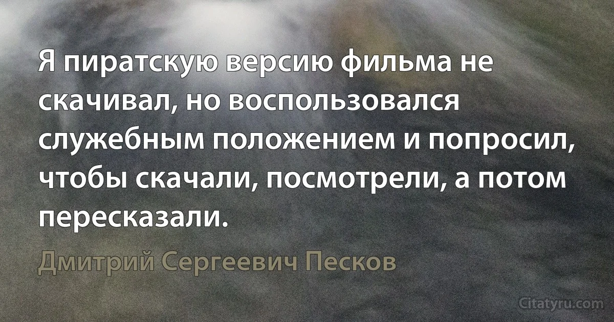 Я пиратскую версию фильма не скачивал, но воспользовался служебным положением и попросил, чтобы скачали, посмотрели, а потом пересказали. (Дмитрий Сергеевич Песков)