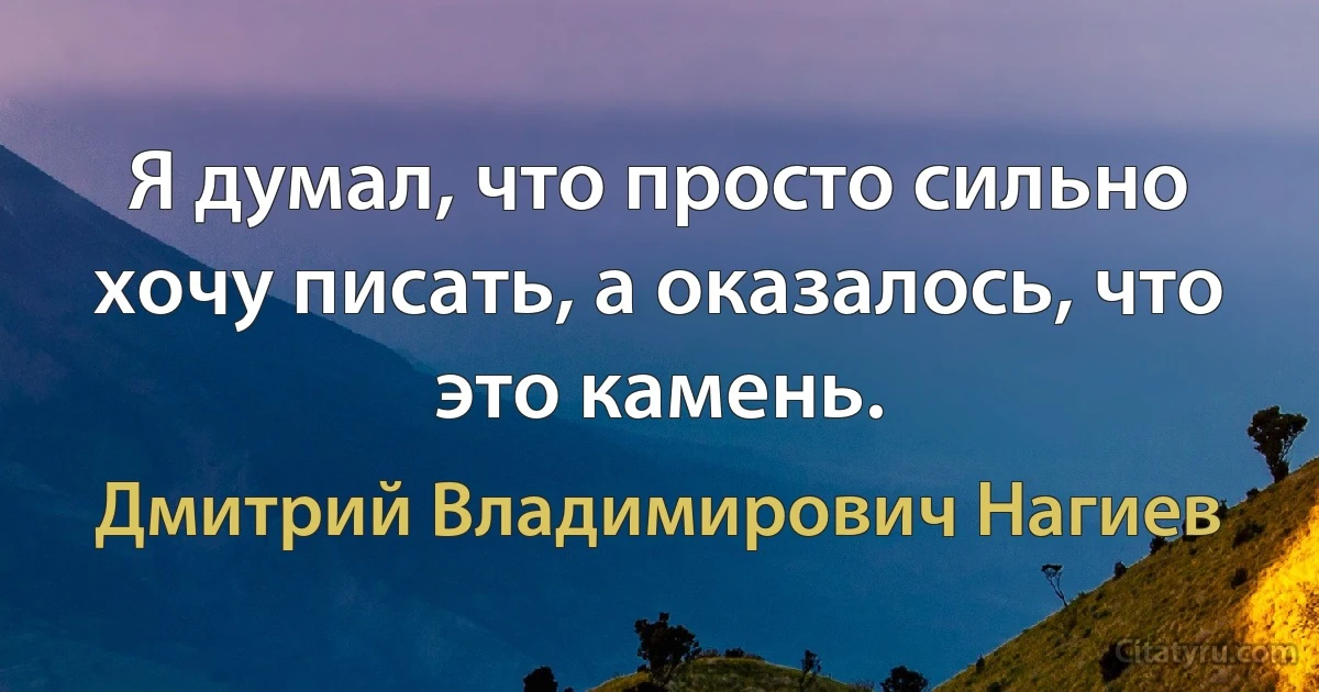 Я думал, что просто сильно хочу писать, а оказалось, что это камень. (Дмитрий Владимирович Нагиев)