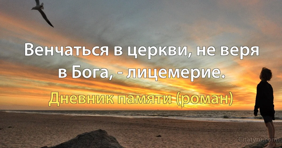 Венчаться в церкви, не веря в Бога, - лицемерие. (Дневник памяти (роман))