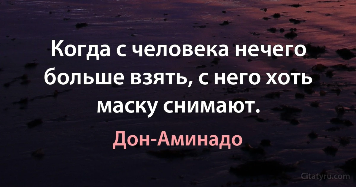 Когда с человека нечего больше взять, с него хоть маску снимают. (Дон-Аминадо)