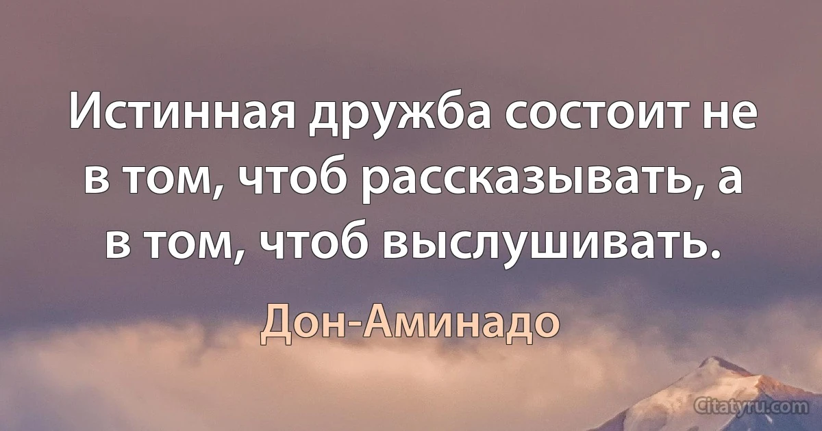 Истинная дружба состоит не в том, чтоб рассказывать, а в том, чтоб выслушивать. (Дон-Аминадо)