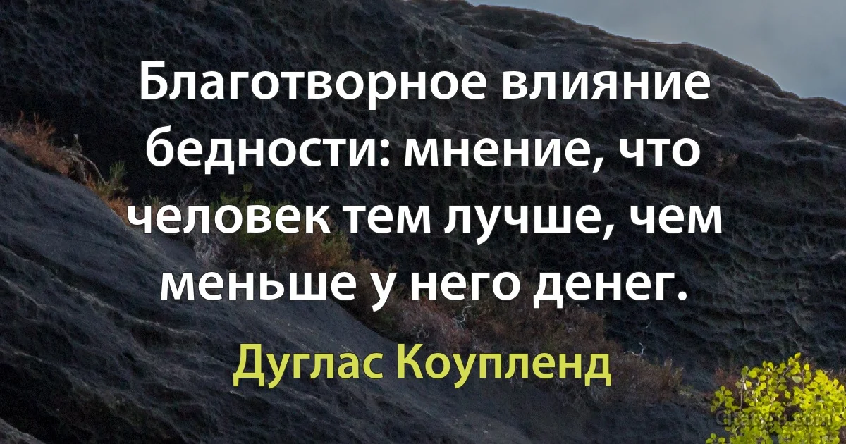 Благотворное влияние бедности: мнение, что человек тем лучше, чем меньше у него денег. (Дуглас Коупленд)