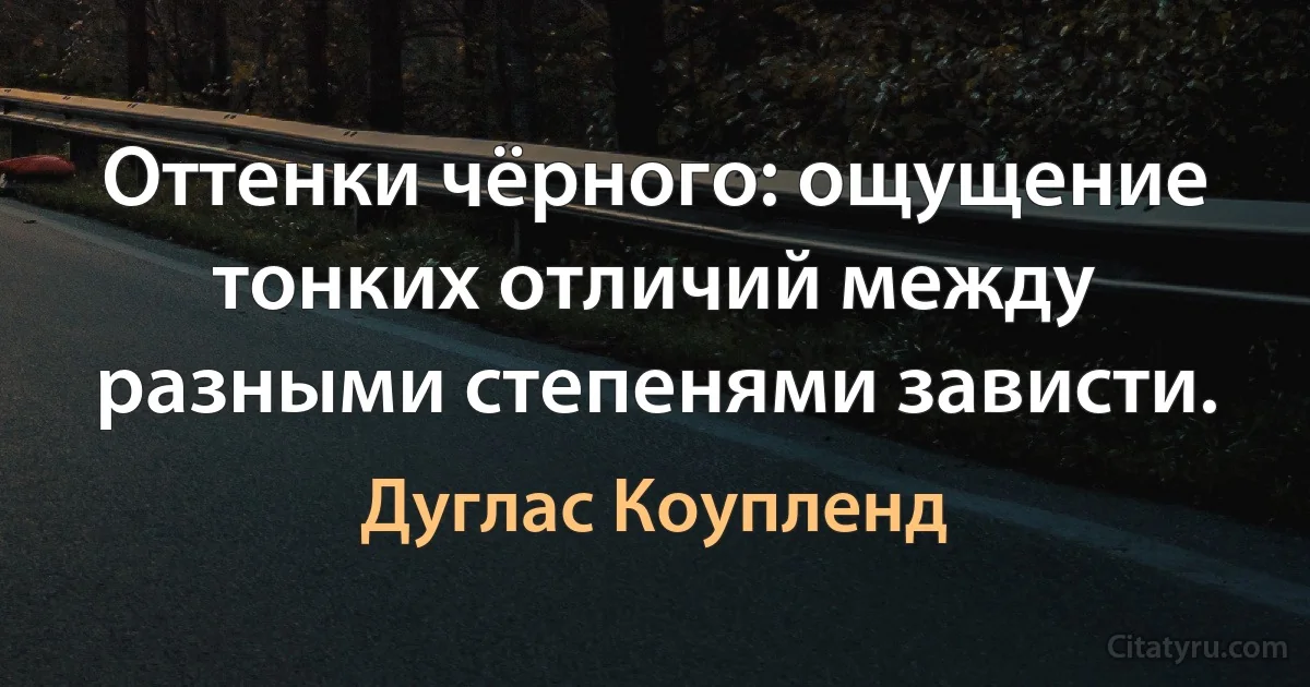 Оттенки чёрного: ощущение тонких отличий между разными степенями зависти. (Дуглас Коупленд)