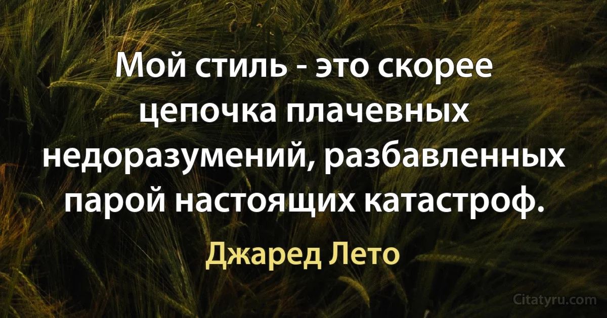 Мой стиль - это скорее цепочка плачевных недоразумений, разбавленных парой настоящих катастроф. (Джаред Лето)