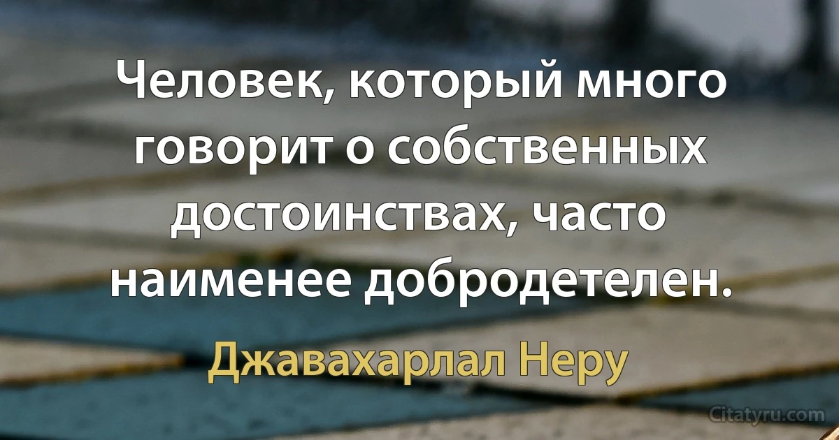 Человек, который много говорит о собственных достоинствах, часто наименее добродетелен. (Джавахарлал Неру)