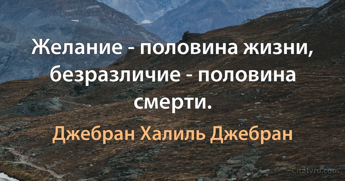 Желание - половина жизни, безразличие - половина смерти. (Джебран Халиль Джебран)