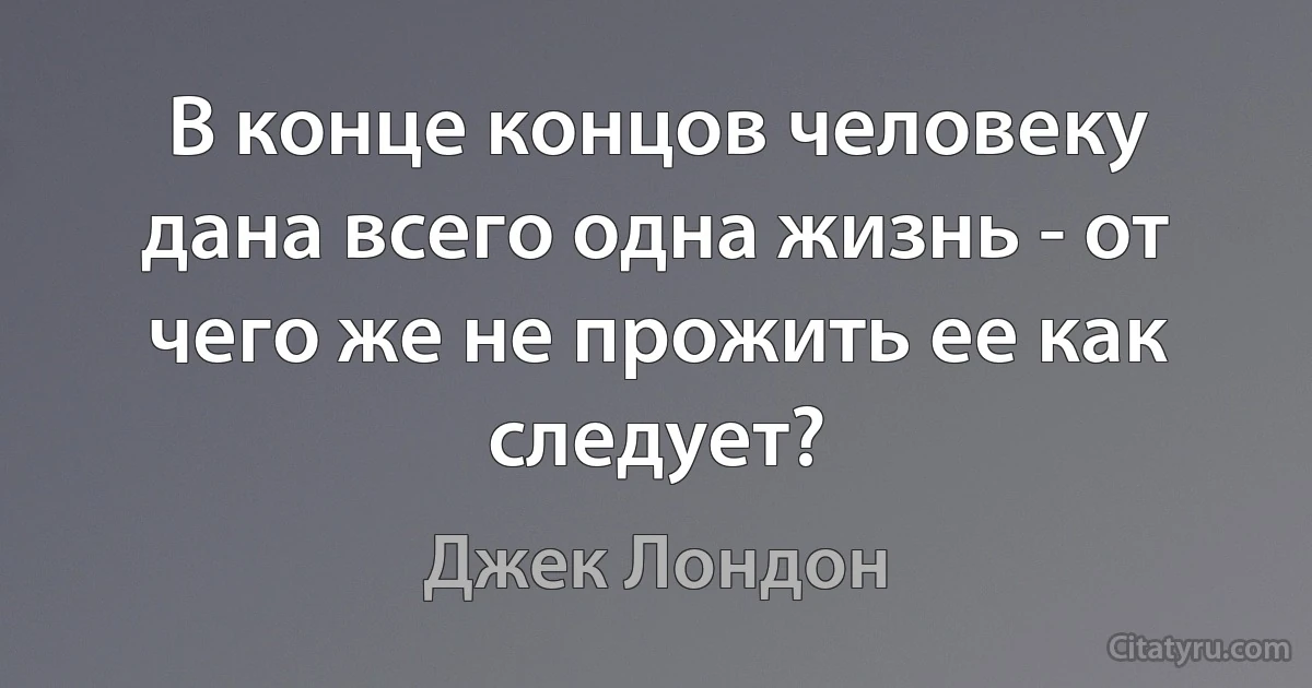 В конце концов человеку дана всего одна жизнь - от чего же не прожить ее как следует? (Джек Лондон)