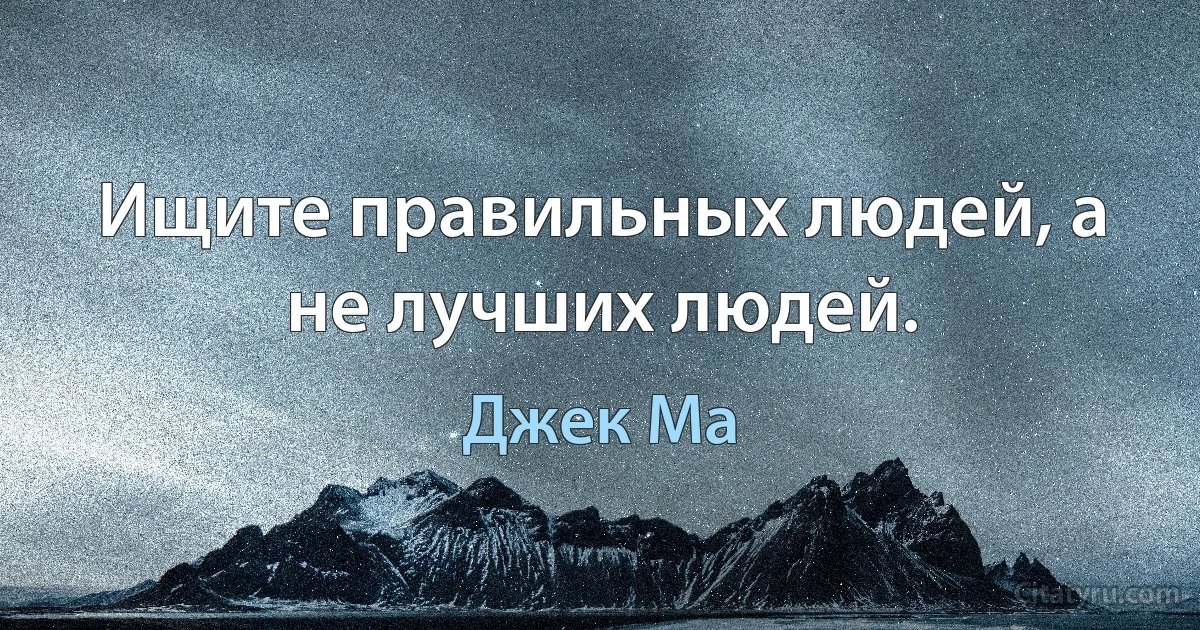 Ищите правильных людей, а не лучших людей. (Джек Ма)