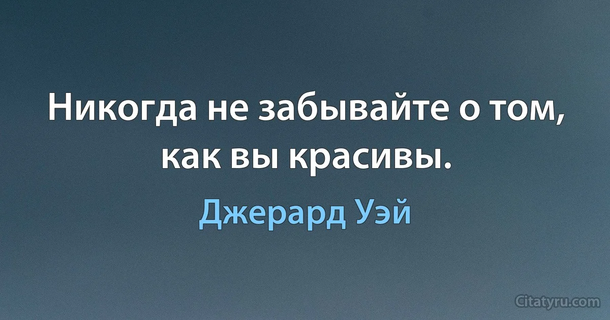 Никогда не забывайте о том, как вы красивы. (Джерард Уэй)