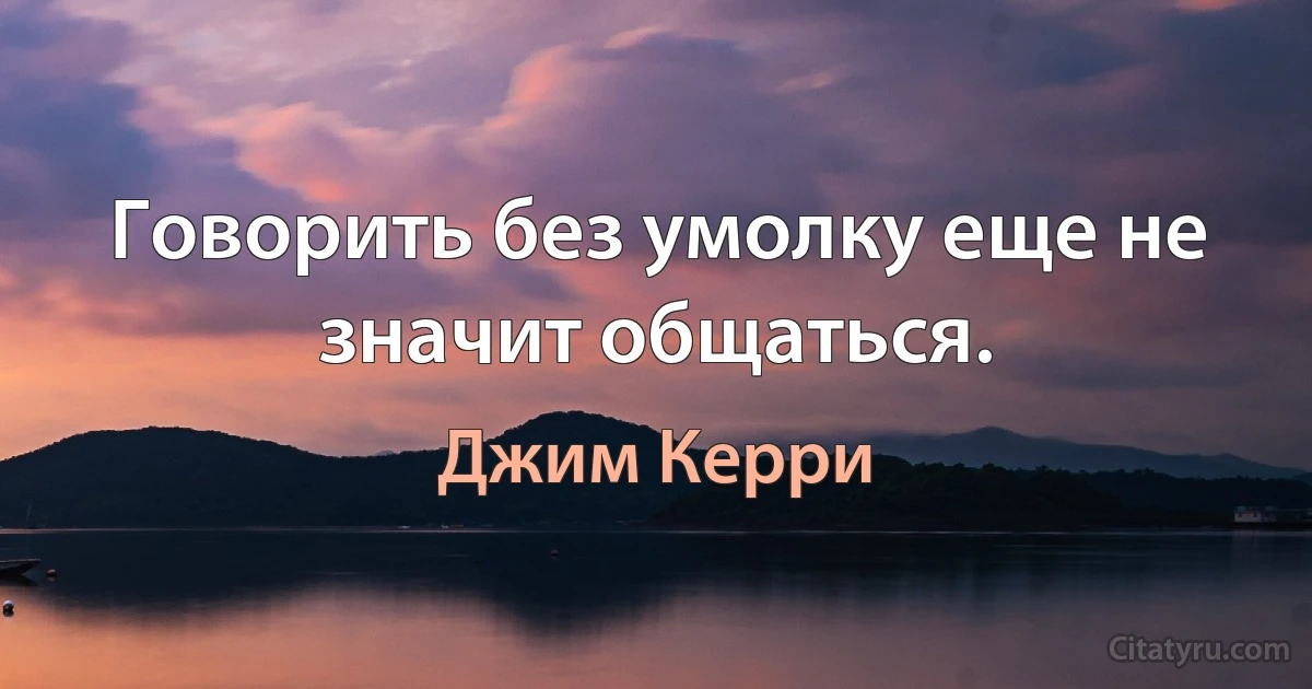 Говорить без умолку еще не значит общаться. (Джим Керри)