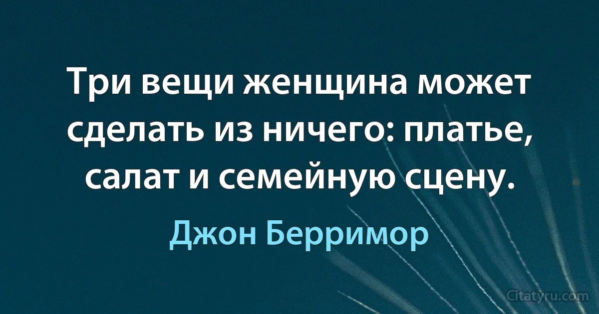 Три вещи женщина может сделать из ничего: платье, салат и семейную сцену. (Джон Берримор)