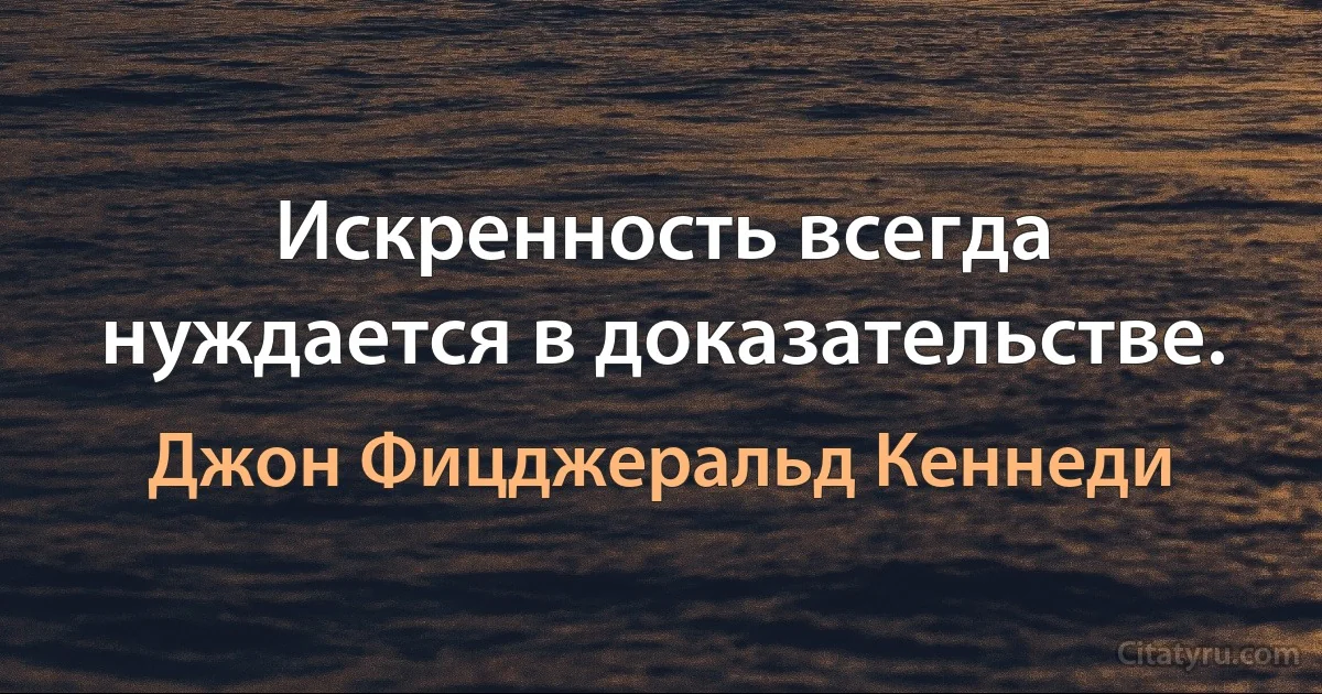 Искренность всегда нуждается в доказательстве. (Джон Фицджеральд Кеннеди)