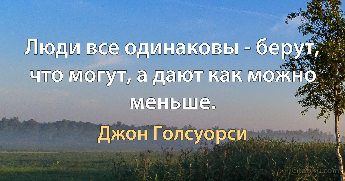 Люди все одинаковы - берут, что могут, а дают как можно меньше. (Джон Голсуорси)