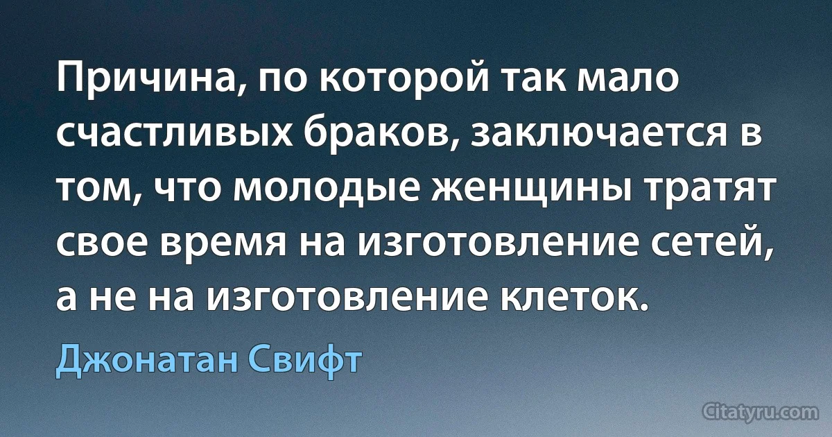 Причина, по которой так мало счастливых браков, заключается в том, что молодые женщины тратят свое время на изготовление сетей, а не на изготовление клеток. (Джонатан Свифт)