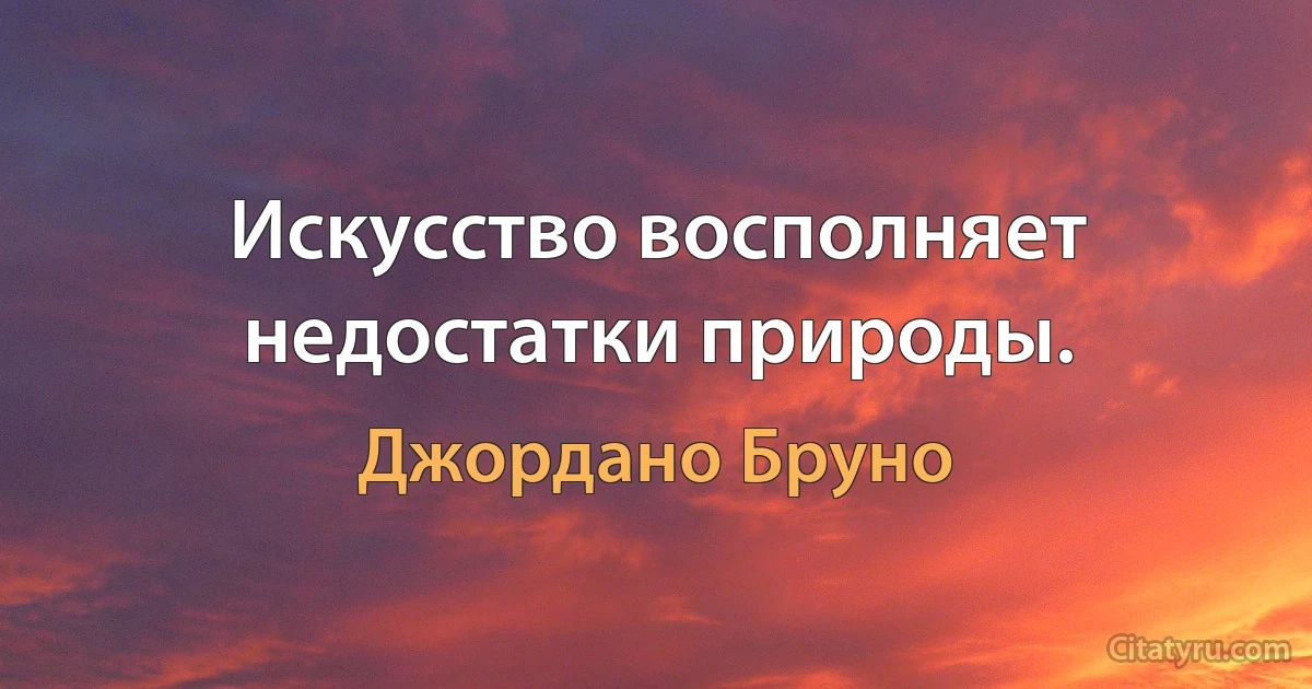 Искусство восполняет недостатки природы. (Джордано Бруно)