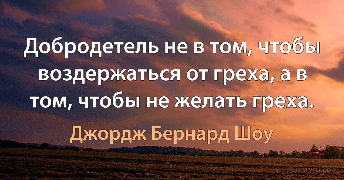 Добродетель не в том, чтобы воздержаться от греха, а в том, чтобы не желать греха. (Джордж Бернард Шоу)