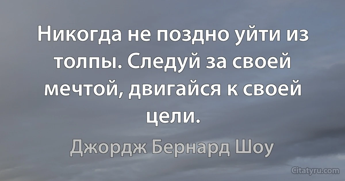 Никогда не поздно уйти из толпы. Следуй за своей мечтой, двигайся к своей цели. (Джордж Бернард Шоу)