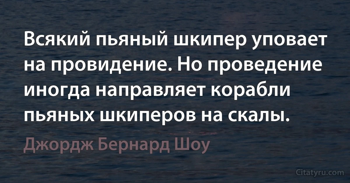 Всякий пьяный шкипер уповает на провидение. Но проведение иногда направляет корабли пьяных шкиперов на скалы. (Джордж Бернард Шоу)