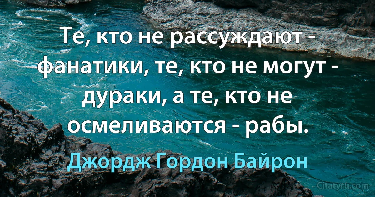 Те, кто не рассуждают - фанатики, те, кто не могут - дураки, а те, кто не осмеливаются - рабы. (Джордж Гордон Байрон)