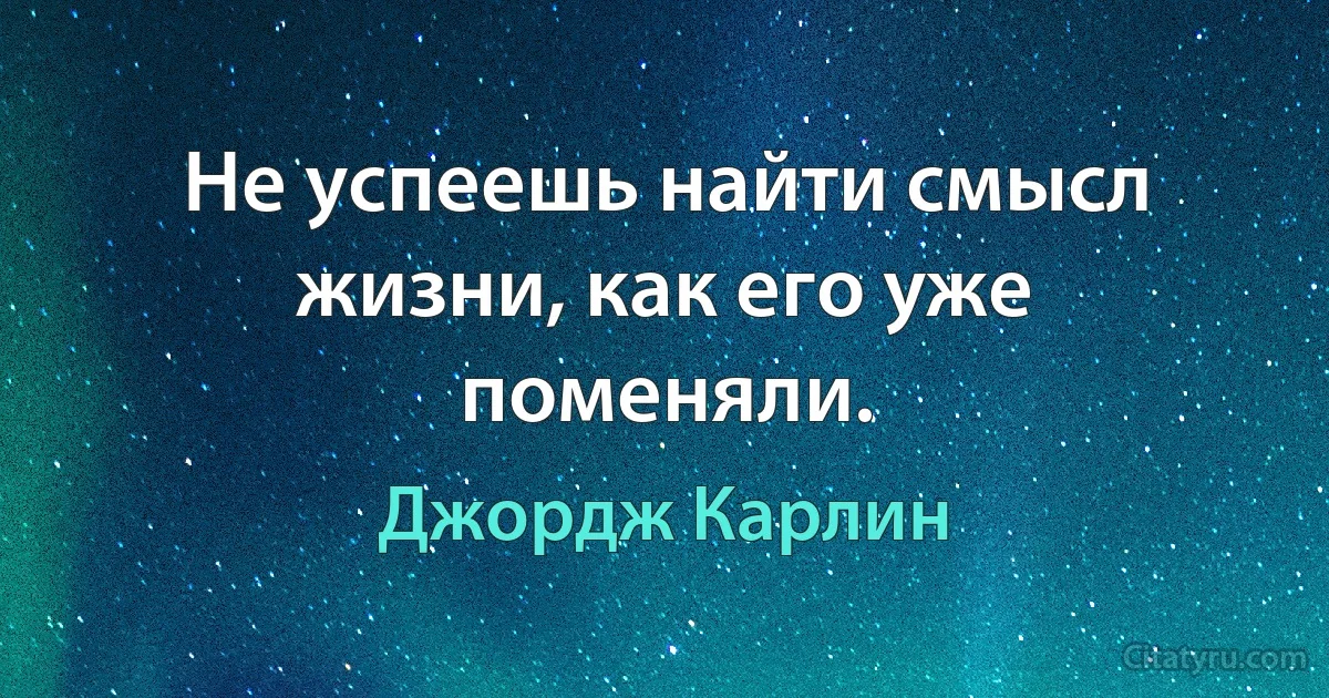 Не успеешь найти смысл жизни, как его уже поменяли. (Джордж Карлин)