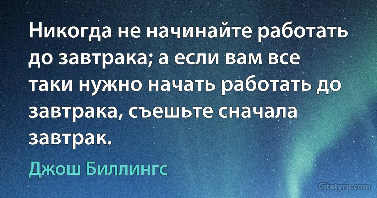 Никогда не начинайте работать до завтрака; а если вам все таки нужно начать работать до завтрака, съешьте сначала завтрак. (Джош Биллингс)