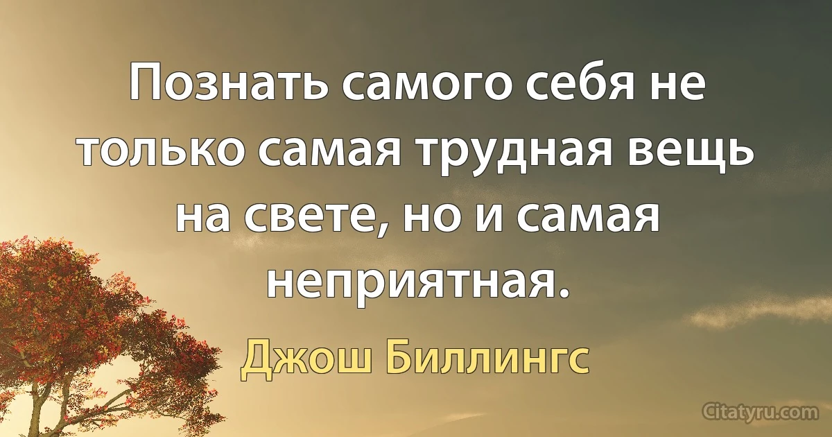 Познать самого себя не только самая трудная вещь на свете, но и самая неприятная. (Джош Биллингс)