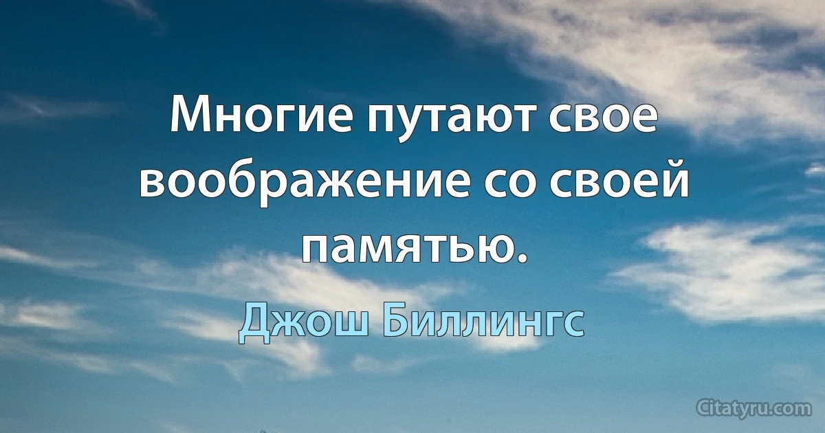 Многие путают свое воображение со своей памятью. (Джош Биллингс)