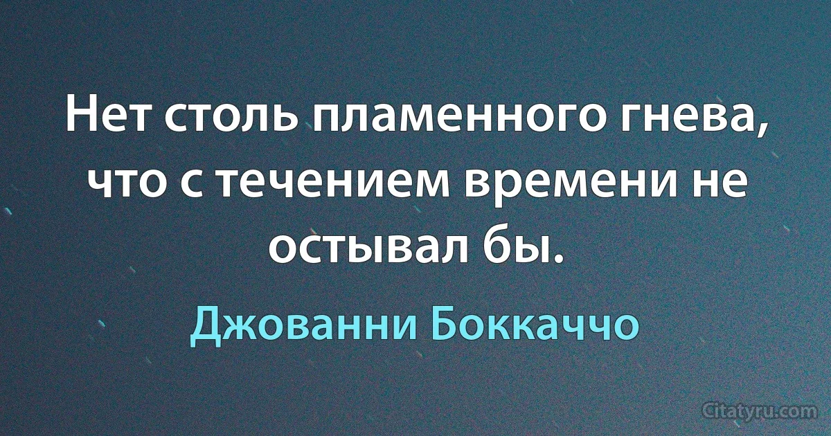 Нет столь пламенного гнева, что с течением времени не остывал бы. (Джованни Боккаччо)