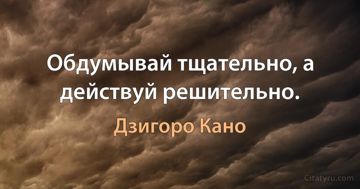 Обдумывай тщательно, а действуй решительно. (Дзигоро Кано)