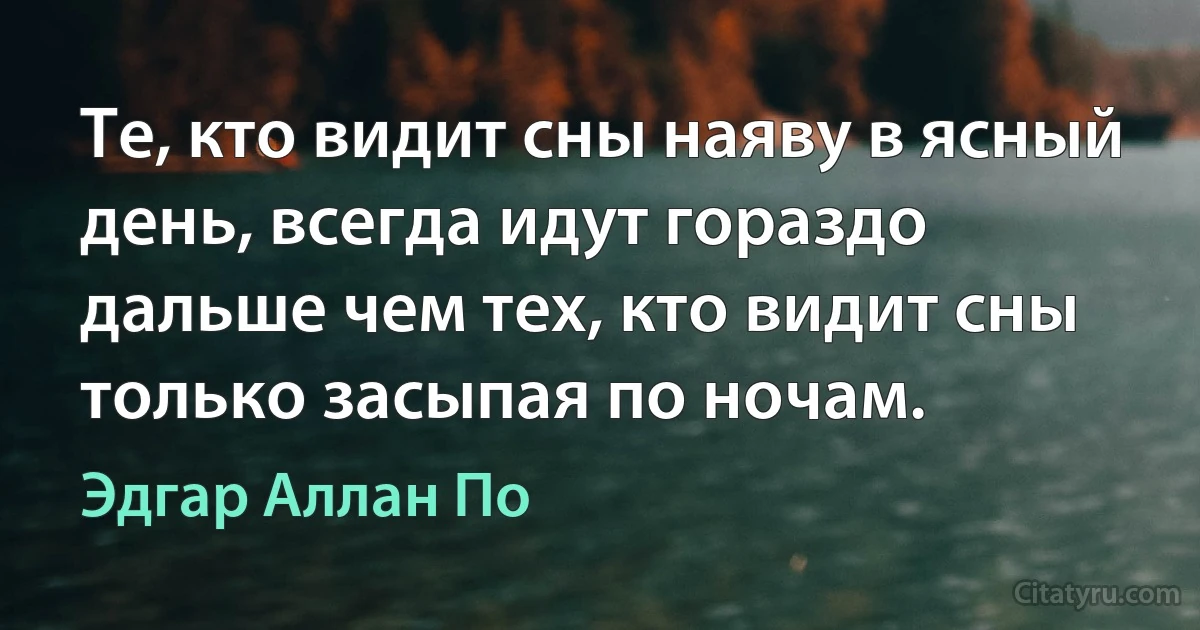 Те, кто видит сны наяву в ясный день, всегда идут гораздо дальше чем тех, кто видит сны только засыпая по ночам. (Эдгар Аллан По)