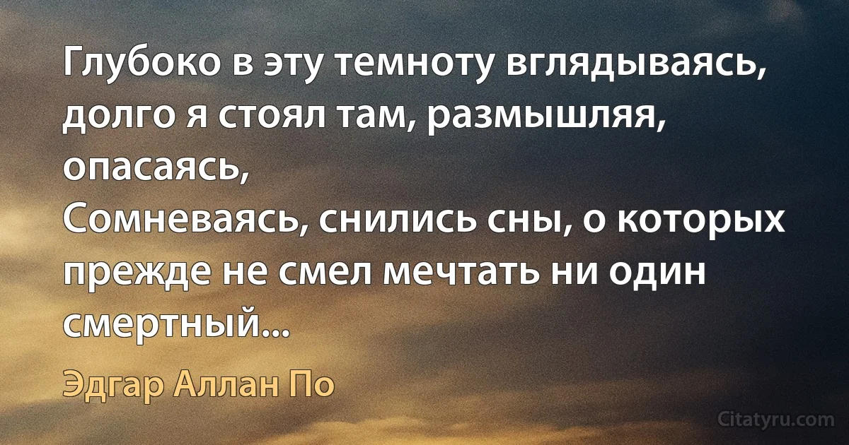 Глубоко в эту темноту вглядываясь, долго я стоял там, размышляя, опасаясь,
Сомневаясь, снились сны, о которых прежде не смел мечтать ни один смертный... (Эдгар Аллан По)