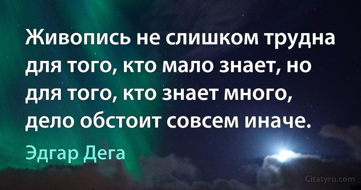 Живопись не слишком трудна для того, кто мало знает, но для того, кто знает много, дело обстоит совсем иначе. (Эдгар Дега)