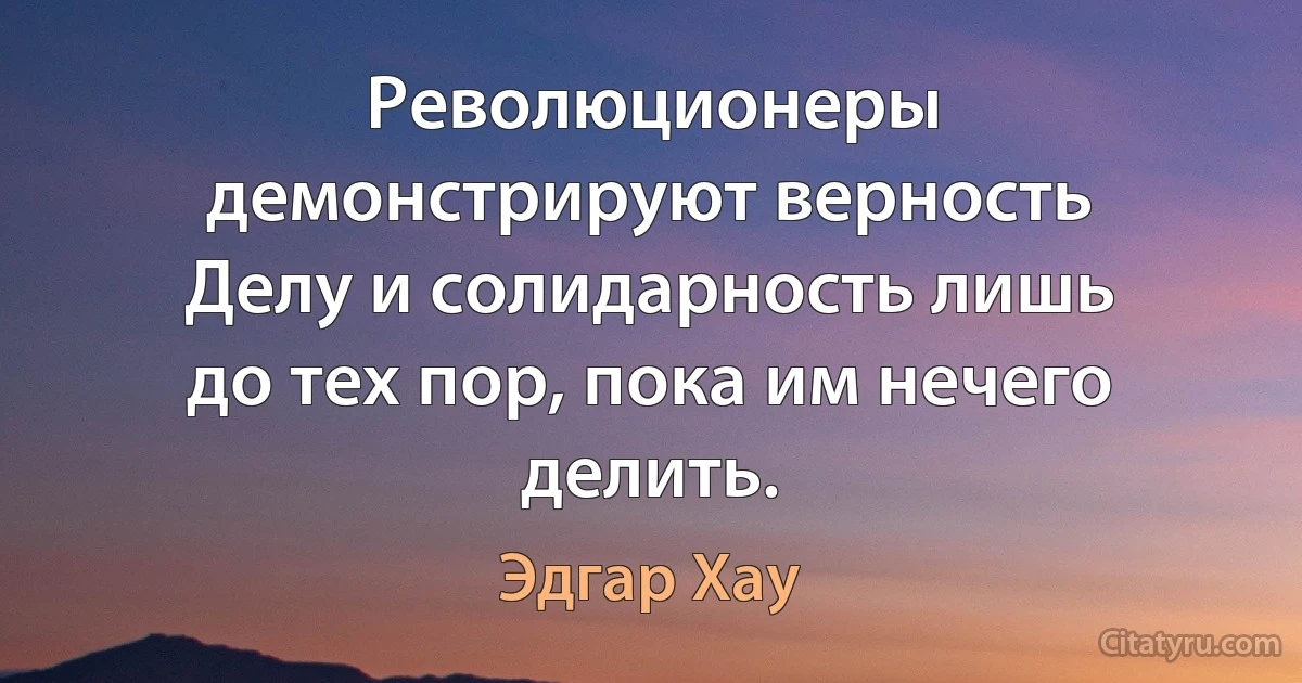 Революционеры демонстрируют верность Делу и солидарность лишь до тех пор, пока им нечего делить. (Эдгар Хау)