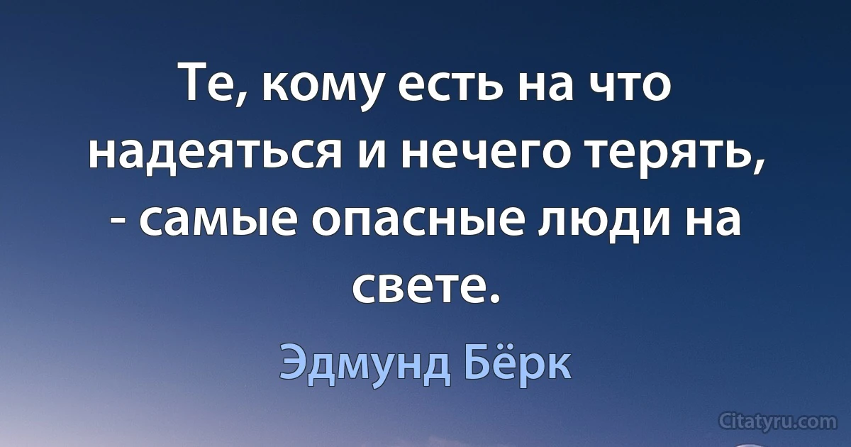 Те, кому есть на что надеяться и нечего терять, - самые опасные люди на свете. (Эдмунд Бёрк)