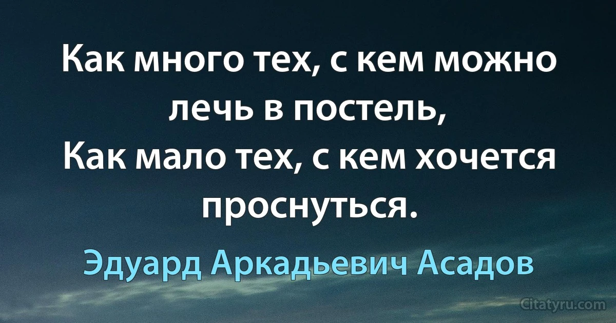 Как много тех, с кем можно лечь в постель, 
Как мало тех, с кем хочется проснуться. (Эдуард Аркадьевич Асадов)