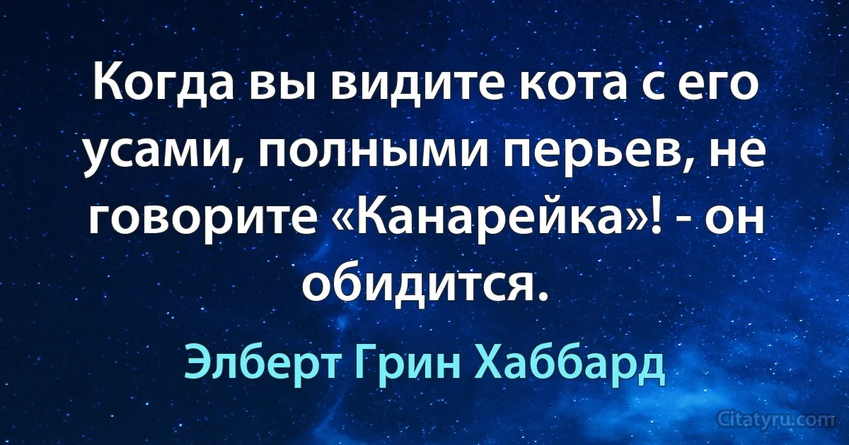 Когда вы видите кота с его усами, полными перьев, не говорите «Канарейка»! - он обидится. (Элберт Грин Хаббард)