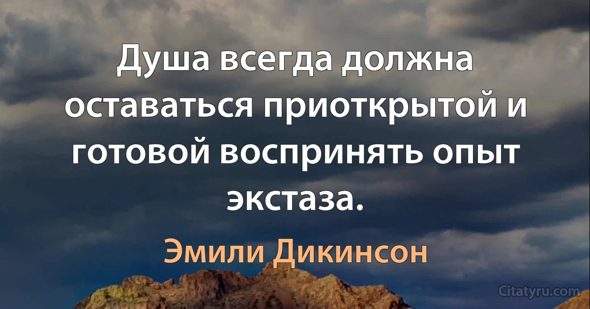 Душа всегда должна оставаться приоткрытой и готовой воспринять опыт экстаза. (Эмили Дикинсон)