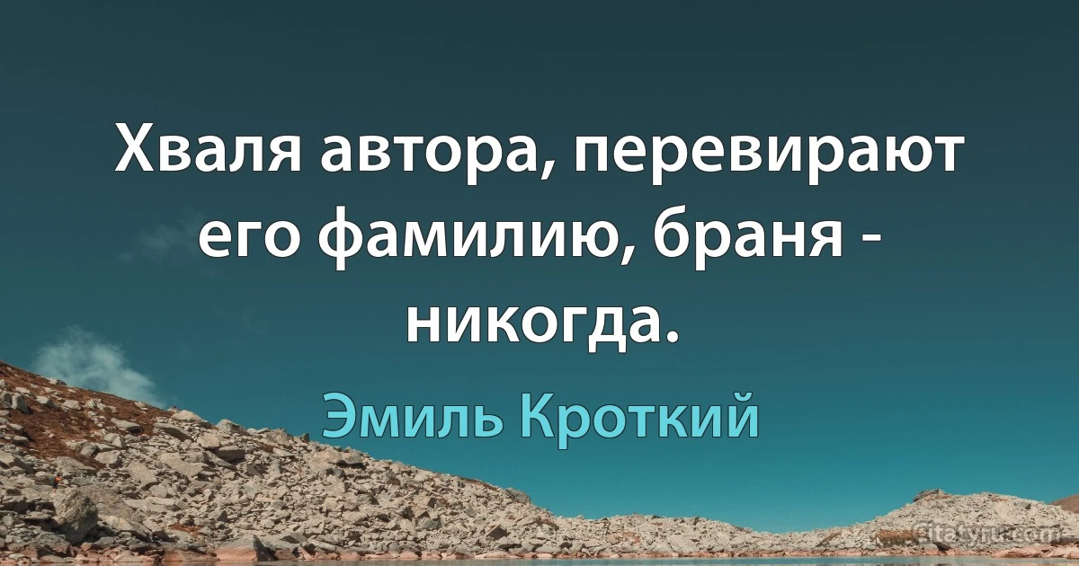 Хваля автора, перевирают его фамилию, браня - никогда. (Эмиль Кроткий)