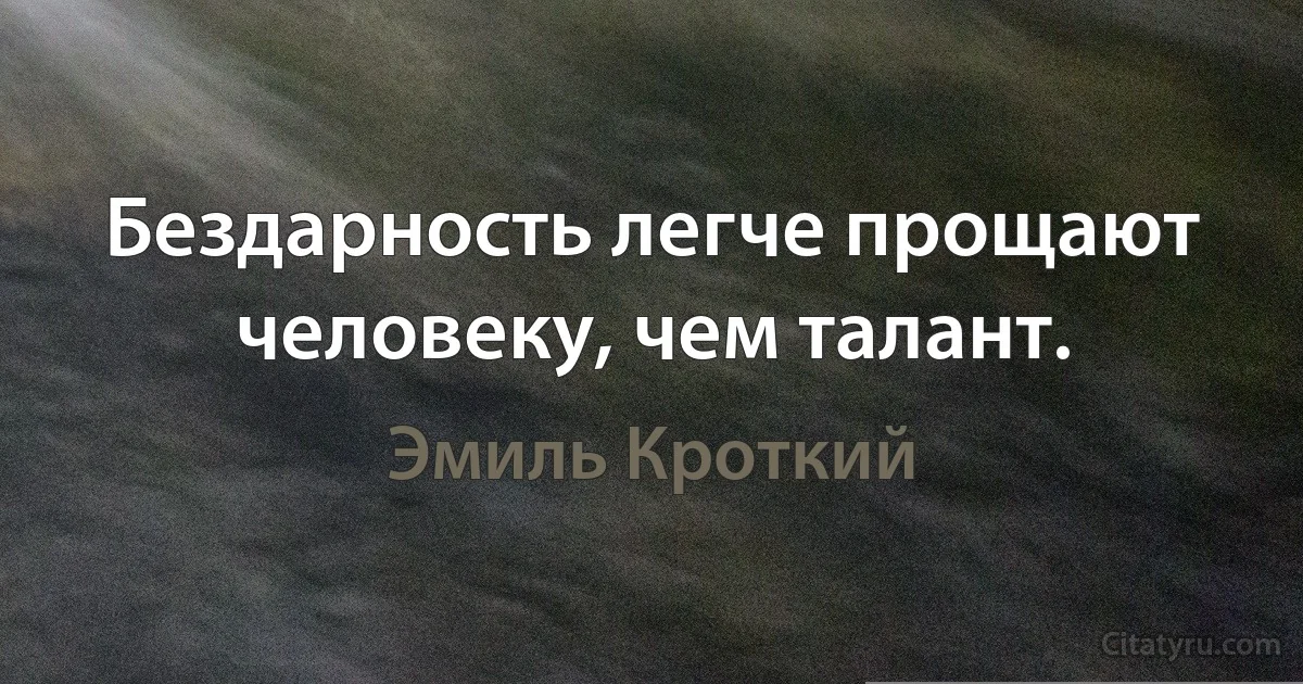 Бездарность легче прощают человеку, чем талант. (Эмиль Кроткий)